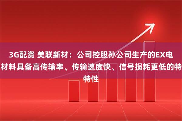 3G配资 美联新材：公司控股孙公司生产的EX电子材料具备高传输率、传输速度快、信号损耗更低的特性