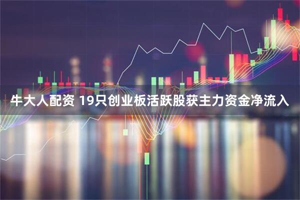 牛大人配资 19只创业板活跃股获主力资金净流入