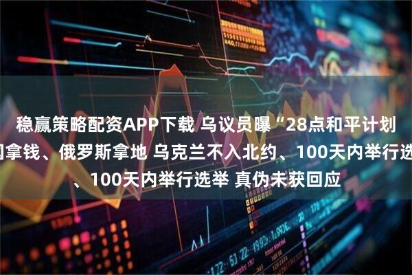 稳赢策略配资APP下载 乌议员曝“28点和平计划”重磅全文：美国拿钱、俄罗斯拿地 乌克兰不入北约、100天内举行选举 真伪未获回应