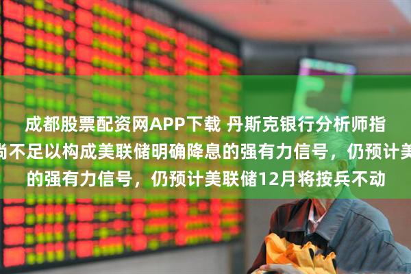 成都股票配资网APP下载 丹斯克银行分析师指出，美国失业率上升尚不足以构成美联储明确降息的强有力信号，仍预计美联储12月将按兵不动