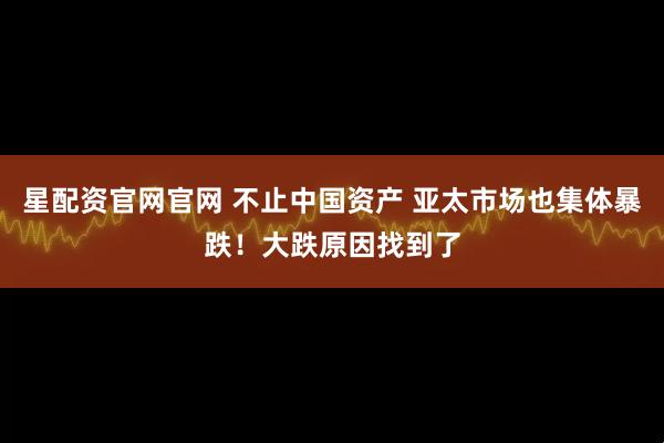 星配资官网官网 不止中国资产 亚太市场也集体暴跌！大跌原因找到了