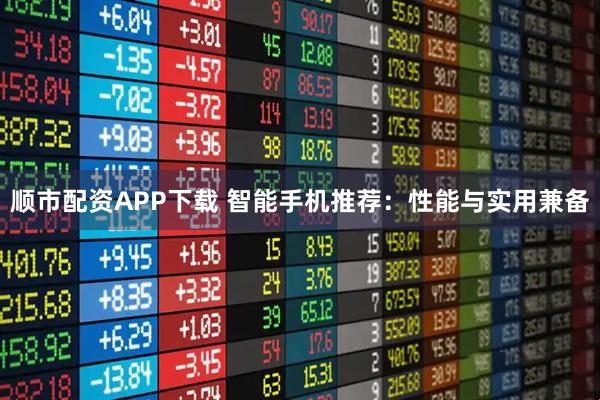 顺市配资APP下载 智能手机推荐：性能与实用兼备