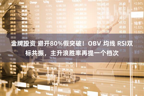 金牌投资 避开80%假突破!OBV 均线 RSI双标共振,主升浪胜率再提一个档次