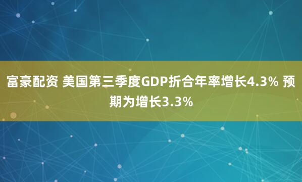 富豪配资 美国第三季度GDP折合年率增长4.3% 预期为增长3.3%