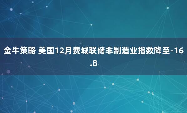 金牛策略 美国12月费城联储非制造业指数降至-16.8