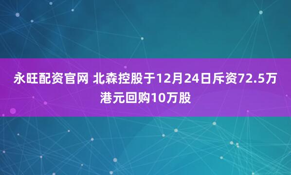 永旺配资官网 北森控股于12月24日斥资72.5万港元回购10万股
