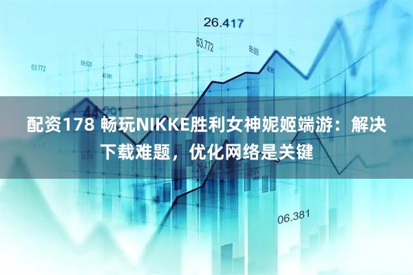 配资178 畅玩NIKKE胜利女神妮姬端游:解决下载难题,优化网络是关键