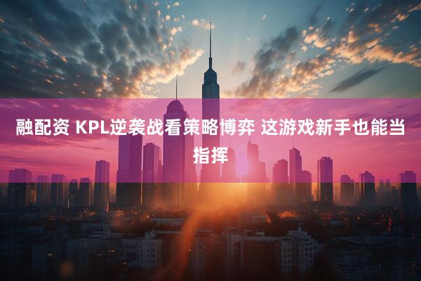 融配资 KPL逆袭战看策略博弈 这游戏新手也能当指挥