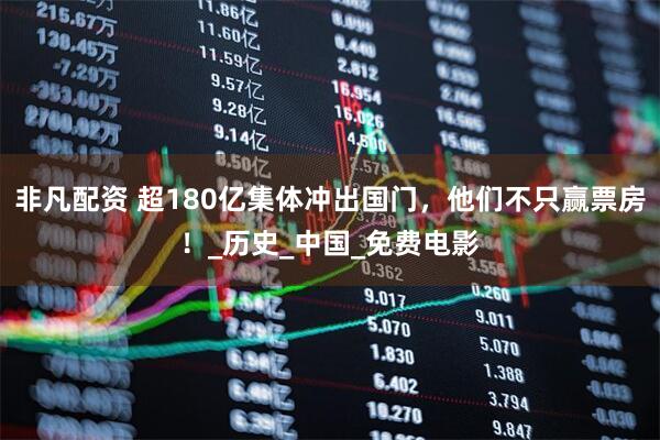 非凡配资 超180亿集体冲出国门,他们不只赢票房!_历史_中国_免费电影