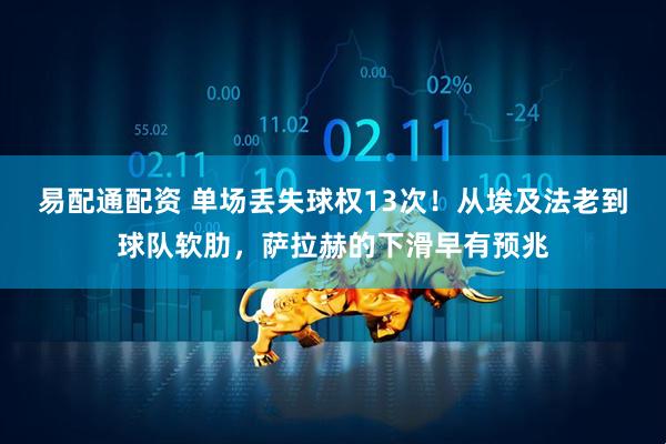 易配通配资 单场丢失球权13次！从埃及法老到球队软肋，萨拉赫的下滑早有预兆