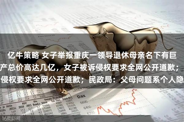 亿牛策略 女子举报重庆一领导退休母亲名下有巨额财产，3年多10处房产总价高达几亿，女子被诉侵权要求全网公开道歉；民政局：父母问题系个人隐私