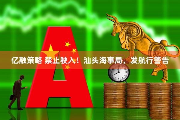 亿融策略 禁止驶入！汕头海事局，发航行警告